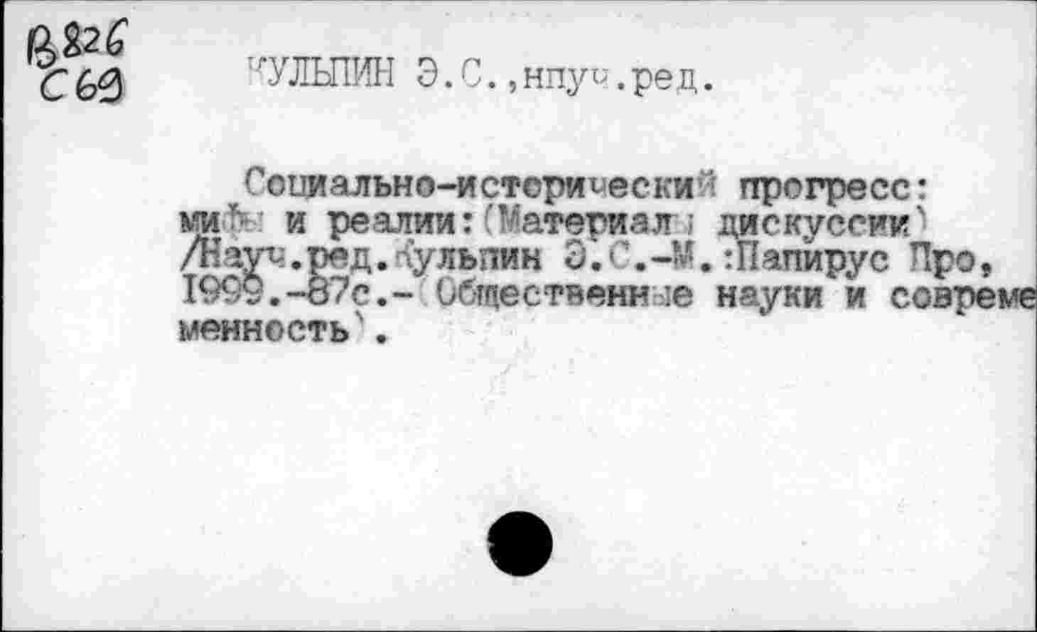 ﻿С6^	'УЛЫ1ИН Э.С. ,нпуч.ред.
Соииально-истори<еский прогресс: ми* и реалии:(Материал ; дискуссии' /Наус.ред.'Аульпин Э.С.-М.:Папирус Про, 1999.-87с.- Общественные науки и совреме ценность'.